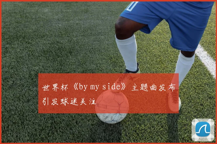 世界杯《by my side》主题曲发布引发球迷关注