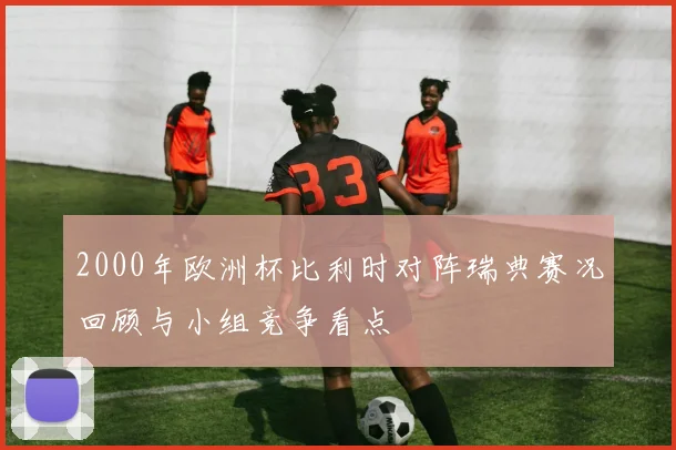 2000年欧洲杯比利时对阵瑞典赛况回顾与小组竞争看点