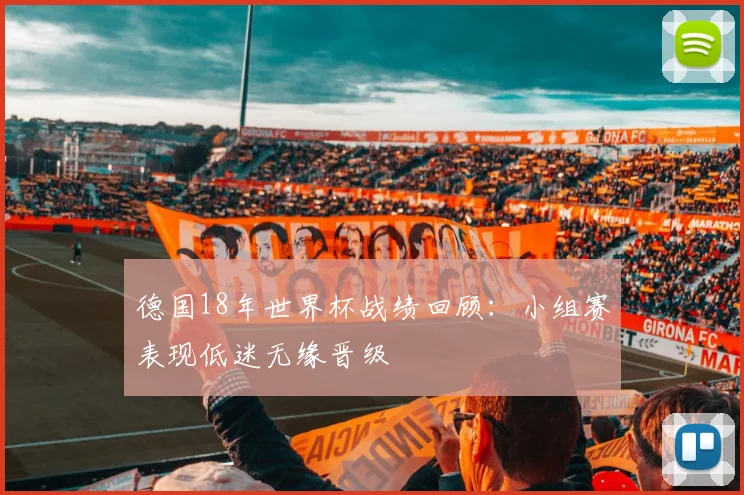 德国18年世界杯战绩回顾:小组赛表现低迷无缘晋级
