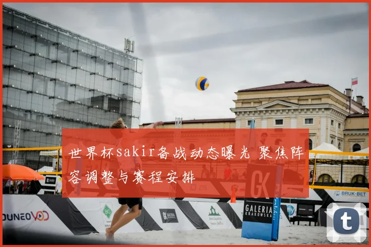 世界杯sakir备战动态曝光 聚焦阵容调整与赛程安排