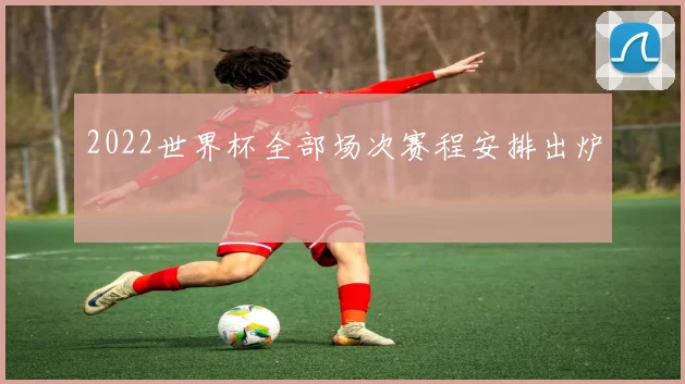 2022世界杯全部场次赛程安排出炉