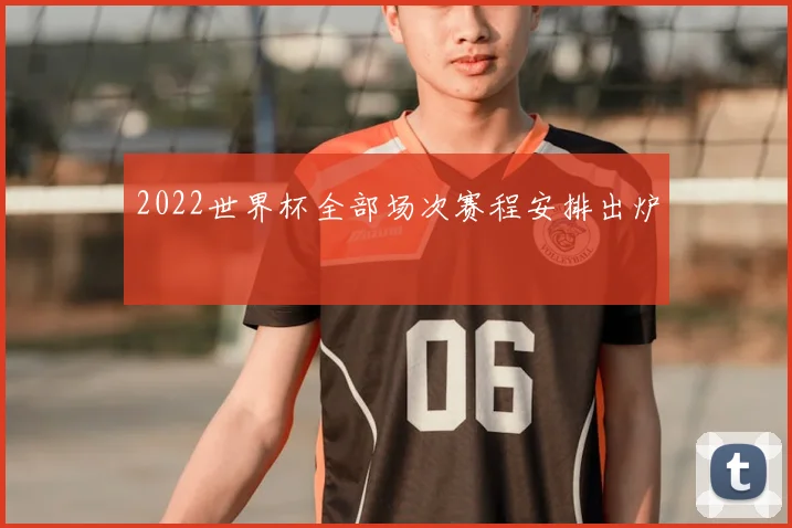 2022世界杯全部场次赛程安排出炉