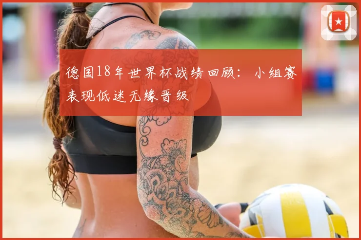 德国18年世界杯战绩回顾：小组赛表现低迷无缘晋级