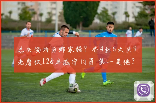 总决场均分哪家强?乔4杜6大头9 老詹仅12&库威守门员 第一是他?