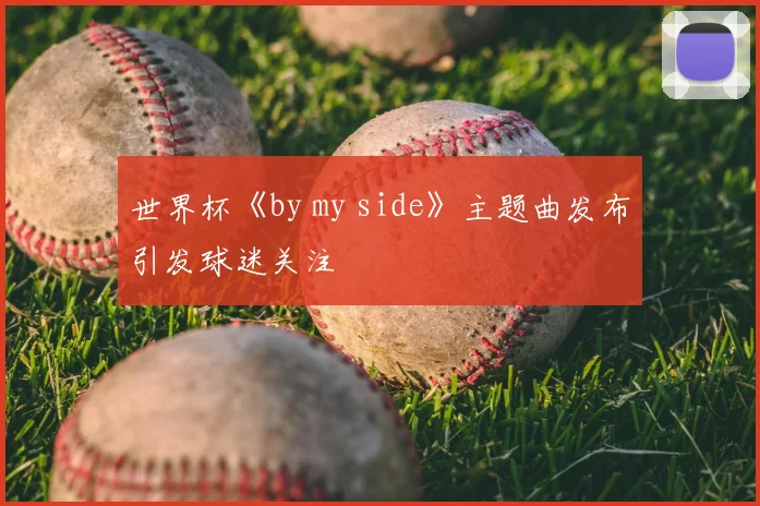 世界杯《by my side》主题曲发布引发球迷关注