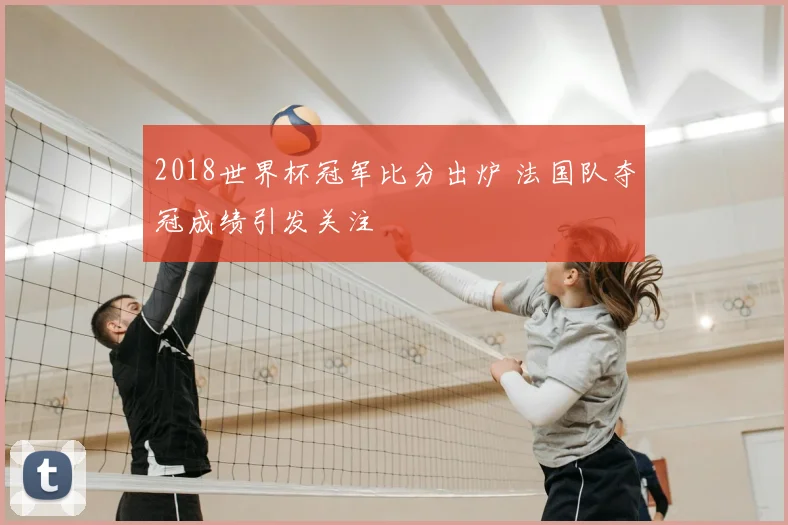 2018世界杯冠军比分出炉 法国队夺冠成绩引发关注